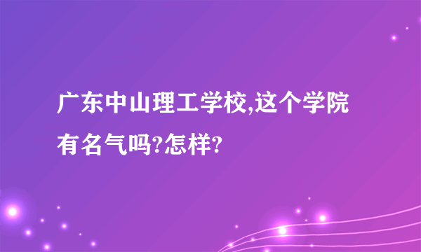 广东中山理工学校,这个学院有名气吗?怎样?