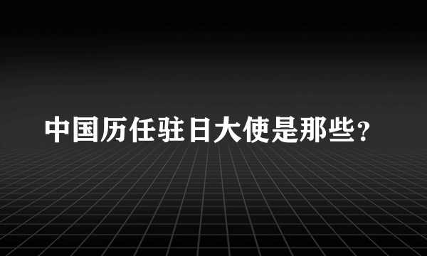 中国历任驻日大使是那些？