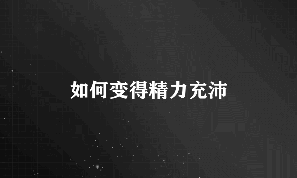 如何变得精力充沛