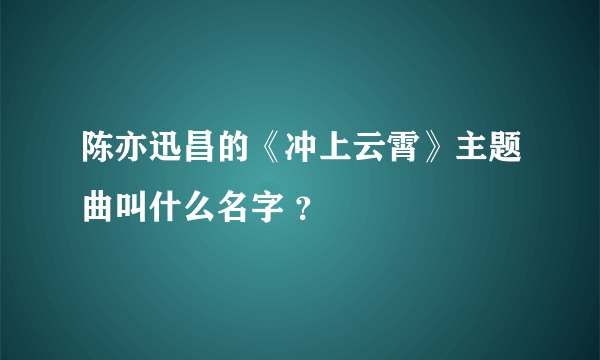 陈亦迅昌的《冲上云霄》主题曲叫什么名字 ？