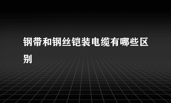 钢带和钢丝铠装电缆有哪些区别