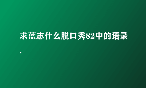 求蓝志什么脱口秀82中的语录.