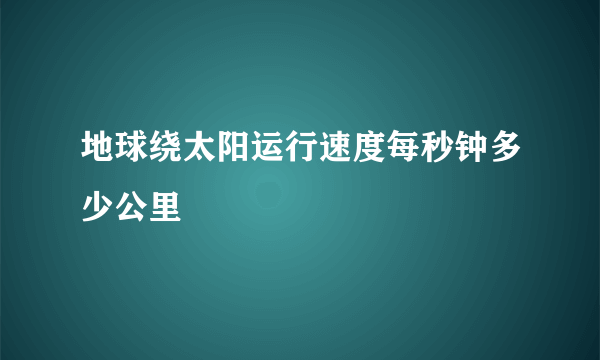 地球绕太阳运行速度每秒钟多少公里