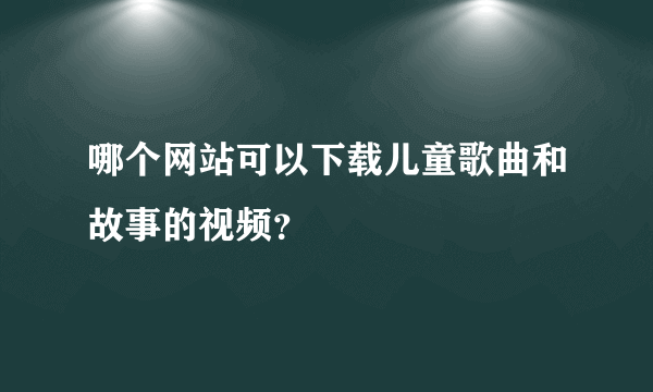 哪个网站可以下载儿童歌曲和故事的视频？