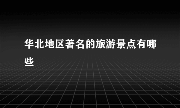 华北地区著名的旅游景点有哪些