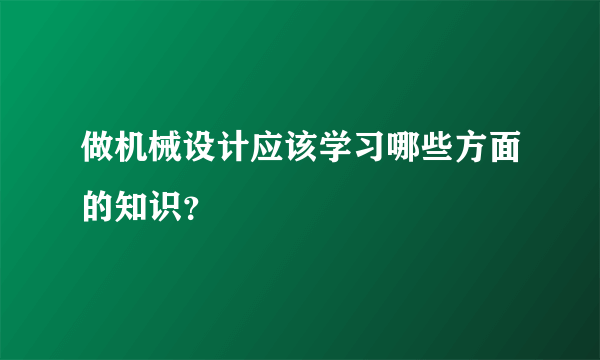 做机械设计应该学习哪些方面的知识？