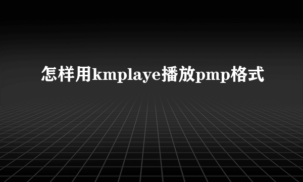怎样用kmplaye播放pmp格式