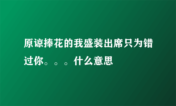 原谅捧花的我盛装出席只为错过你。。。什么意思