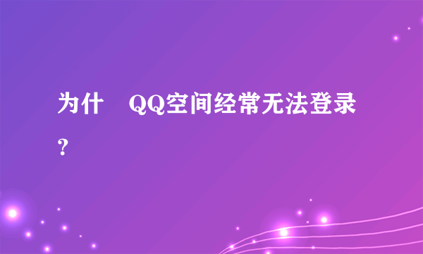为什麼QQ空间经常无法登录？