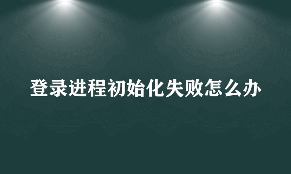 登录进程初始化失败怎么办