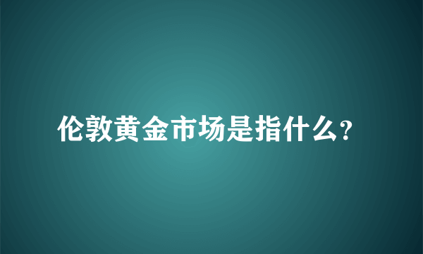 伦敦黄金市场是指什么？