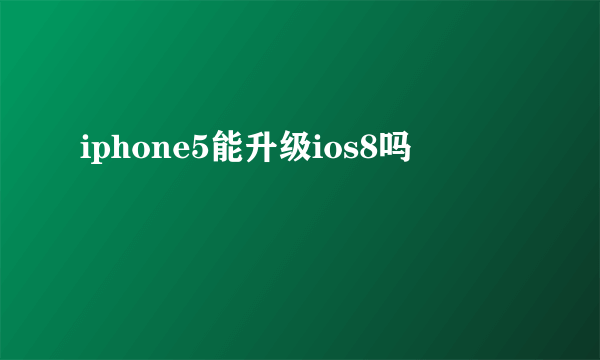 iphone5能升级ios8吗