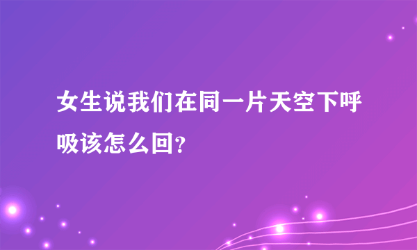 女生说我们在同一片天空下呼吸该怎么回？