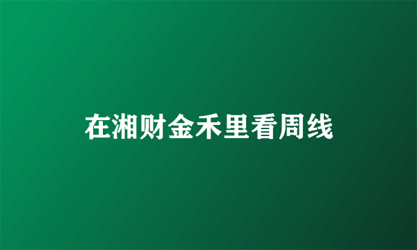 在湘财金禾里看周线