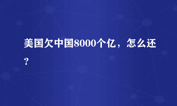 美国欠中国8000个亿，怎么还？