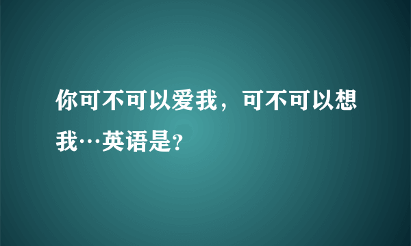 你可不可以爱我，可不可以想我…英语是？