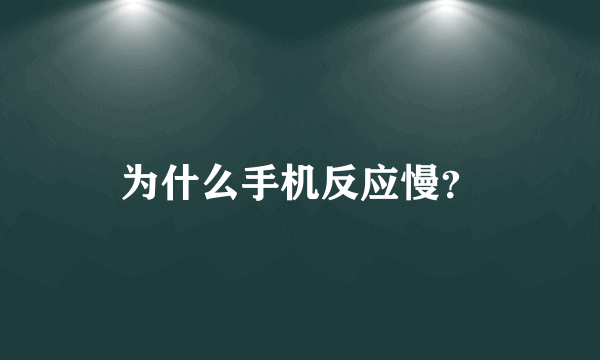 为什么手机反应慢？