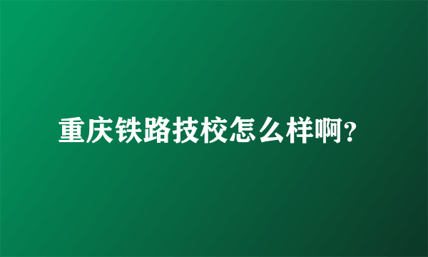 重庆铁路技校怎么样啊？
