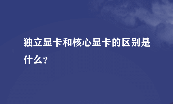 独立显卡和核心显卡的区别是什么？