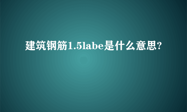 建筑钢筋1.5labe是什么意思?