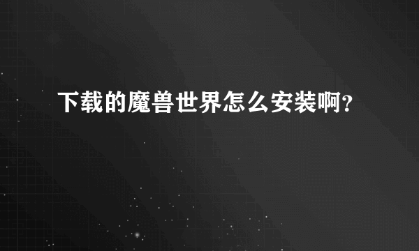 下载的魔兽世界怎么安装啊？