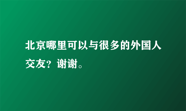 北京哪里可以与很多的外国人交友？谢谢。