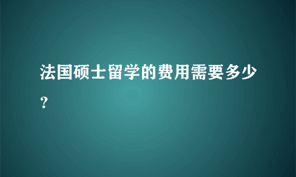 法国硕士留学的费用需要多少？