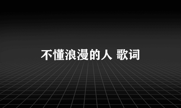 不懂浪漫的人 歌词