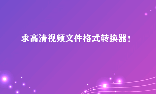 求高清视频文件格式转换器！