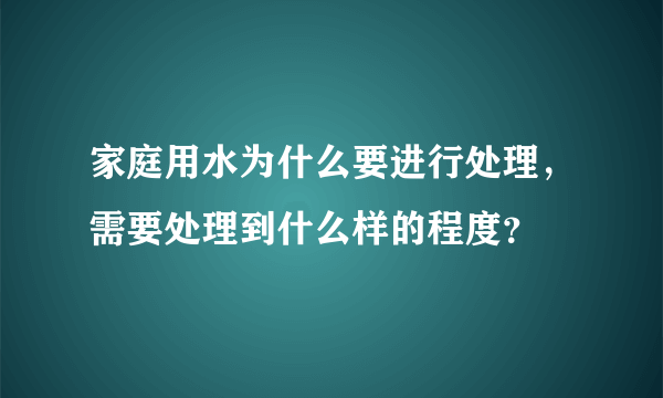 家庭用水为什么要进行处理，需要处理到什么样的程度？