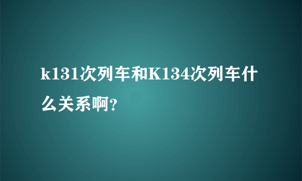 k131次列车和K134次列车什么关系啊？
