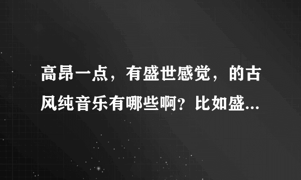 高昂一点，有盛世感觉，的古风纯音乐有哪些啊？比如盛唐夜唱伴奏那种的？