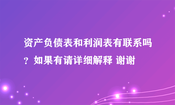 资产负债表和利润表有联系吗？如果有请详细解释 谢谢