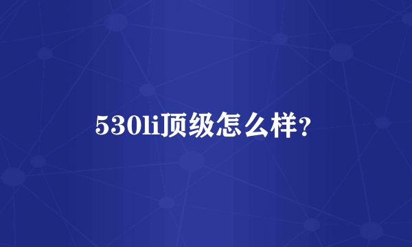  530li顶级怎么样？