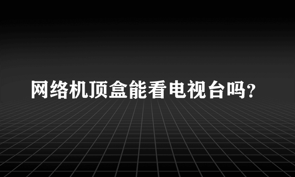 网络机顶盒能看电视台吗？