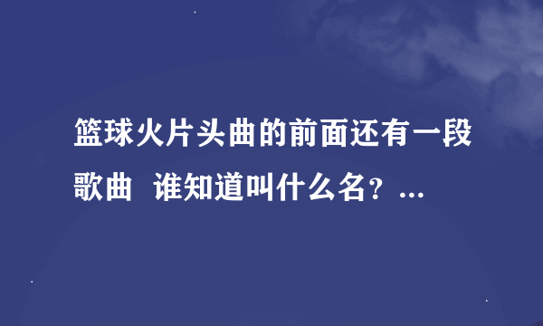 篮球火片头曲的前面还有一段歌曲  谁知道叫什么名？   感觉很好听~！
