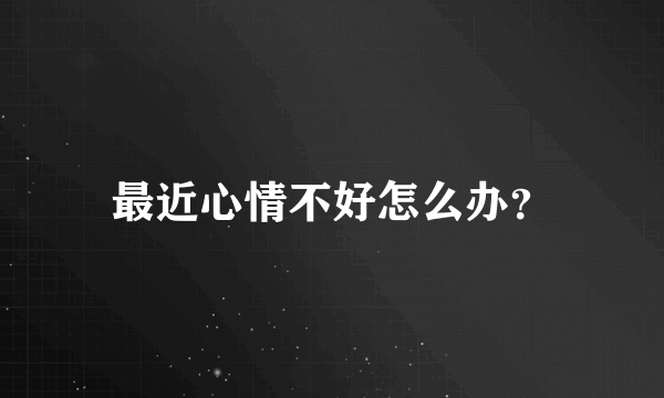 最近心情不好怎么办？
