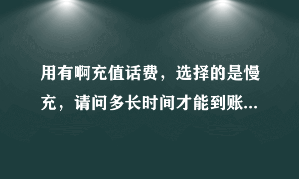 用有啊充值话费，选择的是慢充，请问多长时间才能到账？我都等了一下午了总是没有，急死了啊？