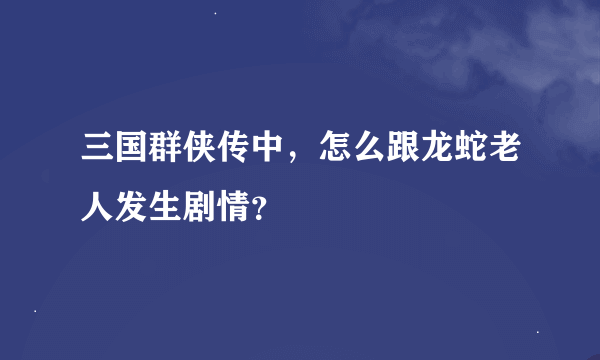 三国群侠传中，怎么跟龙蛇老人发生剧情？