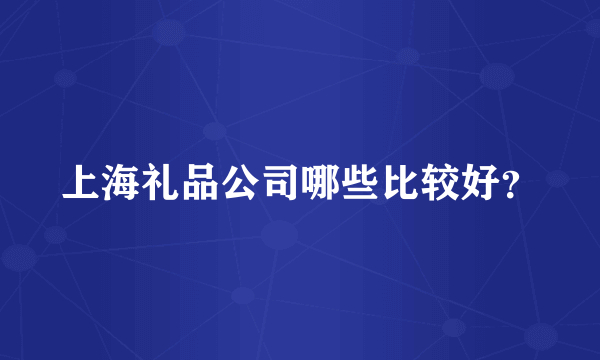 上海礼品公司哪些比较好？