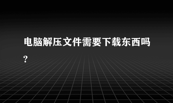 电脑解压文件需要下载东西吗?