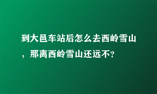 到大邑车站后怎么去西岭雪山，那离西岭雪山还远不？