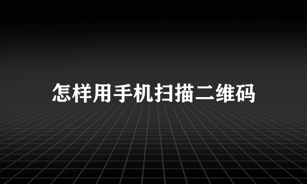 怎样用手机扫描二维码