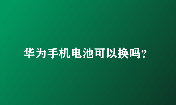 华为手机电池可以换吗？