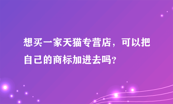 想买一家天猫专营店，可以把自己的商标加进去吗？