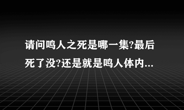 请问鸣人之死是哪一集?最后死了没?还是就是鸣人体内的九尾被晓枪走了吗?