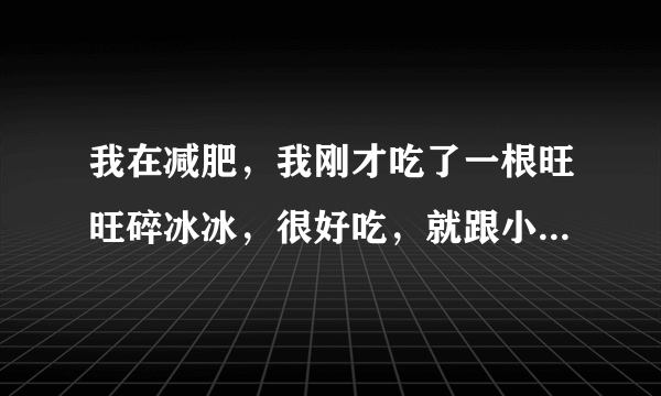 我在减肥，我刚才吃了一根旺旺碎冰冰，很好吃，就跟小时候吃的时候一样好吃，一点都没变，