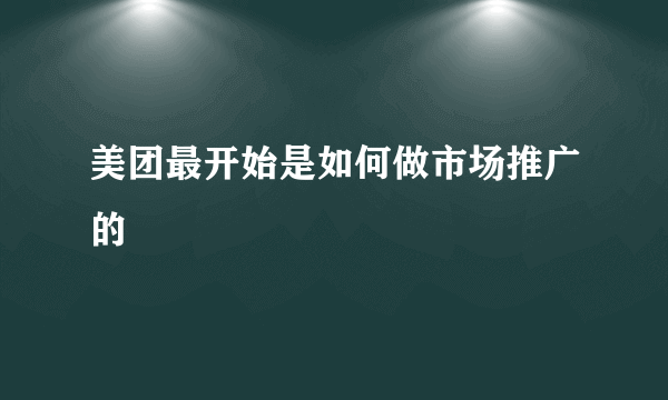 美团最开始是如何做市场推广的