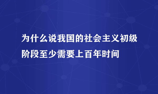 为什么说我国的社会主义初级阶段至少需要上百年时间