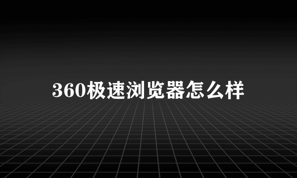 360极速浏览器怎么样
